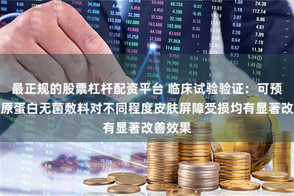 最正规的股票杠杆配资平台 临床试验验证：可预重组胶原蛋白无菌敷料对不同程度皮肤屏障受损均有显著改善效果