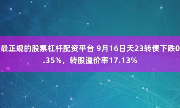 最正规的股票杠杆配资平台 9月16日天23转债下跌0.35%，转股溢价率17.13%