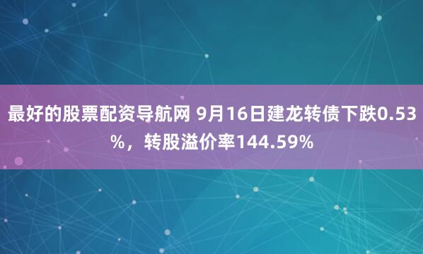 最好的股票配资导航网 9月16日建龙转债下跌0.53%，转股溢价率144.59%