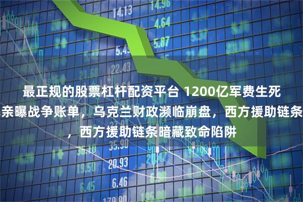最正规的股票杠杆配资平台 1200亿军费生死线！泽连斯基亲曝战争账单，乌克兰财政濒临崩盘，西方援助链条暗藏致命陷阱