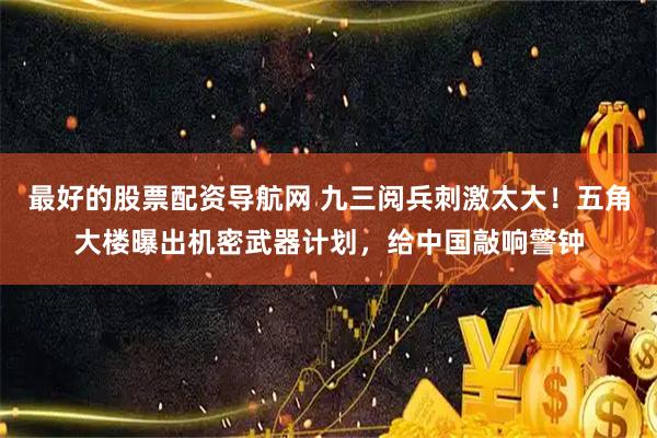 最好的股票配资导航网 九三阅兵刺激太大！五角大楼曝出机密武器计划，给中国敲响警钟