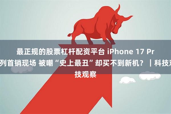 最正规的股票杠杆配资平台 iPhone 17 Pro系列首销现场 被嘲“史上最丑”却买不到新机？｜科技观察