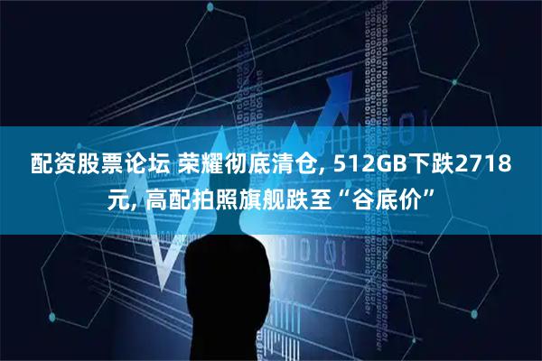 配资股票论坛 荣耀彻底清仓, 512GB下跌2718元, 高配拍照旗舰跌至“谷底价”