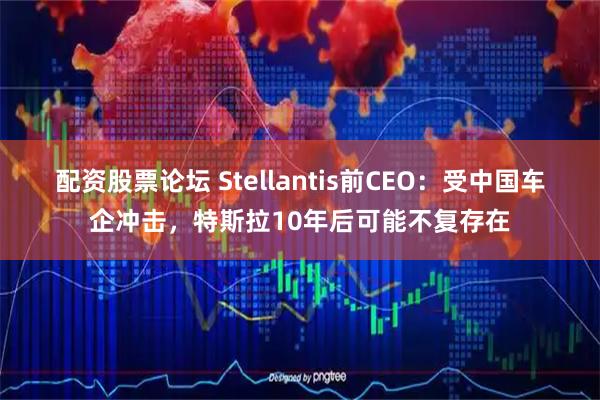 配资股票论坛 Stellantis前CEO：受中国车企冲击，特斯拉10年后可能不复存在