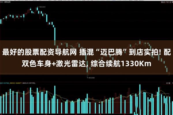 最好的股票配资导航网 插混“迈巴腾”到店实拍! 配双色车身+激光雷达, 综合续航1330Km