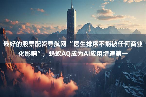 最好的股票配资导航网 “医生排序不能被任何商业化影响”，蚂蚁AQ成为AI应用增速第一