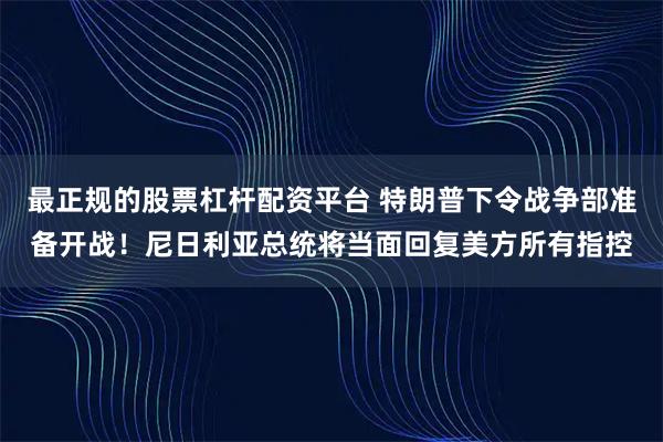 最正规的股票杠杆配资平台 特朗普下令战争部准备开战！尼日利亚总统将当面回复美方所有指控