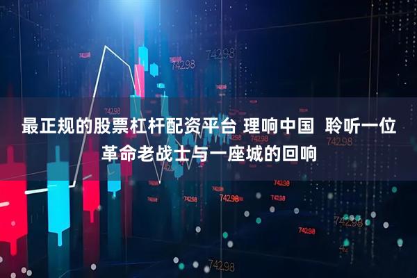 最正规的股票杠杆配资平台 理响中国  聆听一位革命老战士与一座城的回响