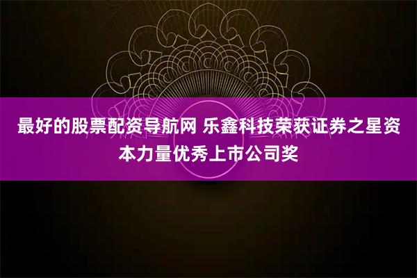 最好的股票配资导航网 乐鑫科技荣获证券之星资本力量优秀上市公司奖