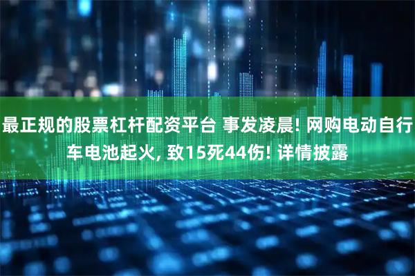 最正规的股票杠杆配资平台 事发凌晨! 网购电动自行车电池起火, 致15死44伤! 详情披露