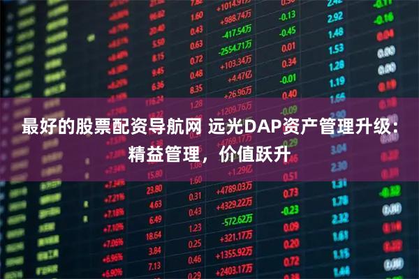 最好的股票配资导航网 远光DAP资产管理升级：精益管理，价值跃升