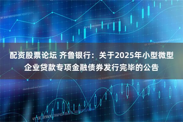 配资股票论坛 齐鲁银行：关于2025年小型微型企业贷款专项金融债券发行完毕的公告