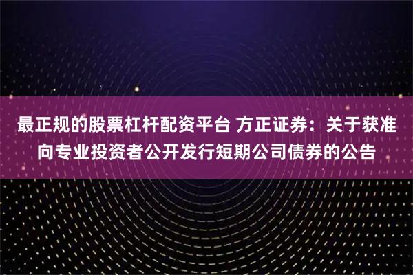 最正规的股票杠杆配资平台 方正证券：关于获准向专业投资者公开发行短期公司债券的公告