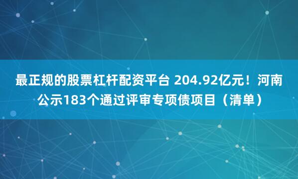 最正规的股票杠杆配资平台 204.92亿元！河南公示183个通过评审专项债项目（清单）