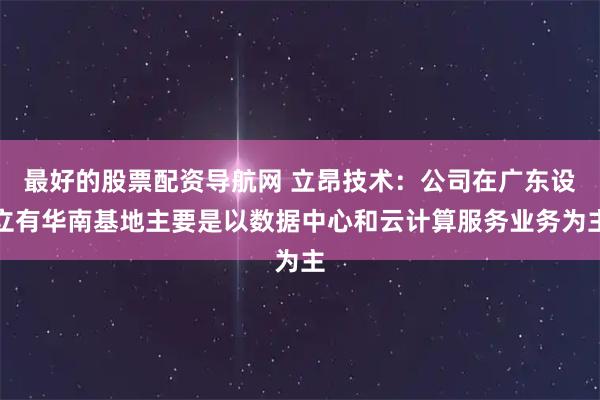 最好的股票配资导航网 立昂技术：公司在广东设立有华南基地主要是以数据中心和云计算服务业务为主