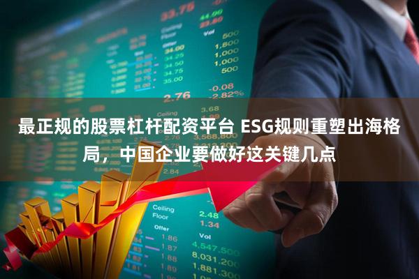 最正规的股票杠杆配资平台 ESG规则重塑出海格局，中国企业要做好这关键几点