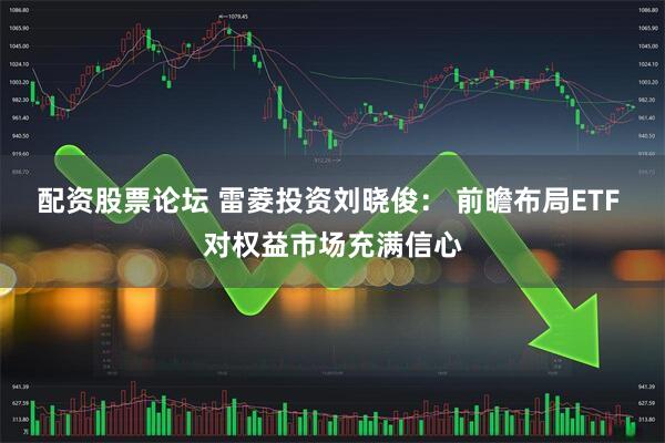 配资股票论坛 雷菱投资刘晓俊： 前瞻布局ETF 对权益市场充满信心