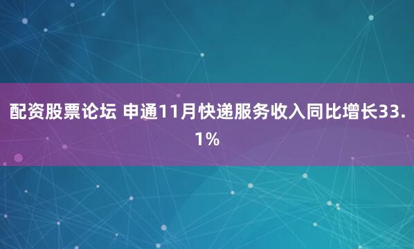 配资股票论坛 申通11月快递服务收入同比增长33.1%