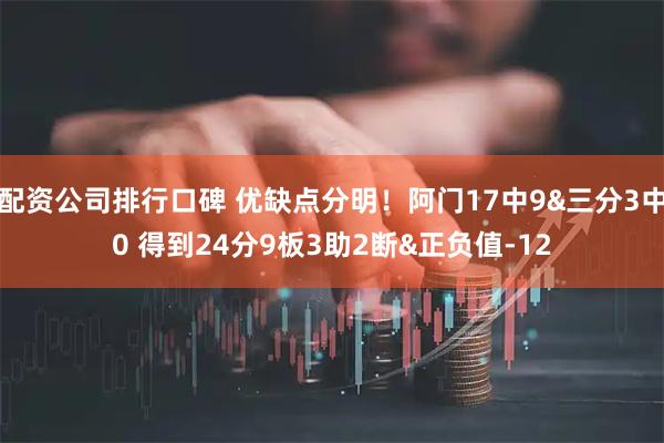 配资公司排行口碑 优缺点分明！阿门17中9&三分3中0 得到24分9板3助2断&正负值-12