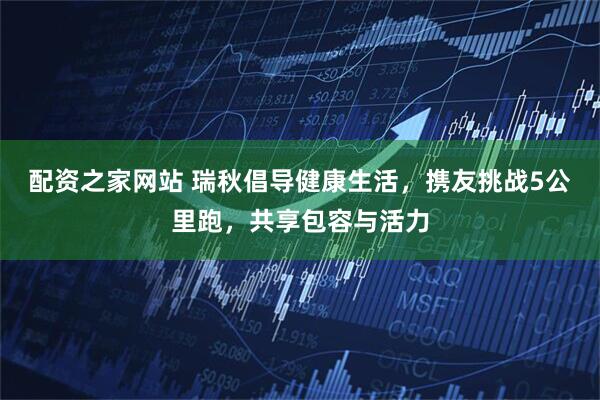 配资之家网站 瑞秋倡导健康生活，携友挑战5公里跑，共享包容与活力