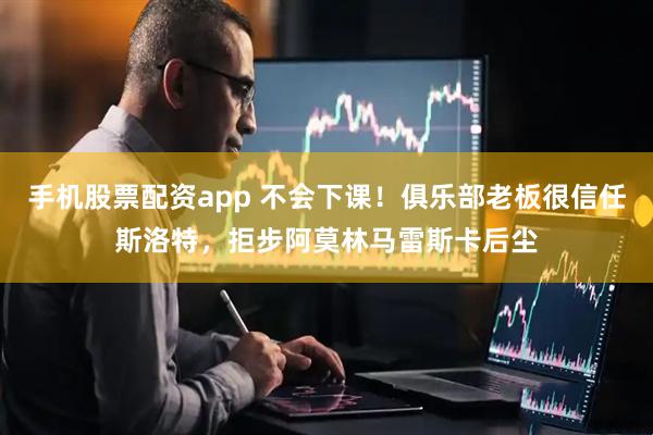手机股票配资app 不会下课！俱乐部老板很信任斯洛特，拒步阿莫林马雷斯卡后尘