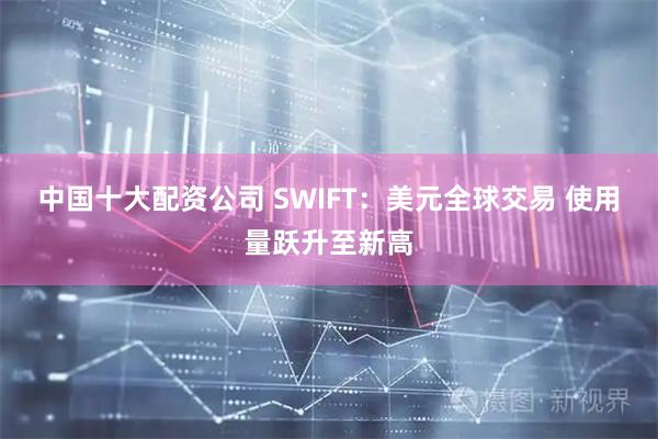 中国十大配资公司 SWIFT：美元全球交易 使用量跃升至新高