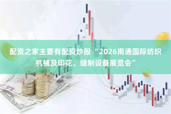 配资之家主要有配资炒股 “2026南通国际纺织机械及印花、缝制设备展览会”