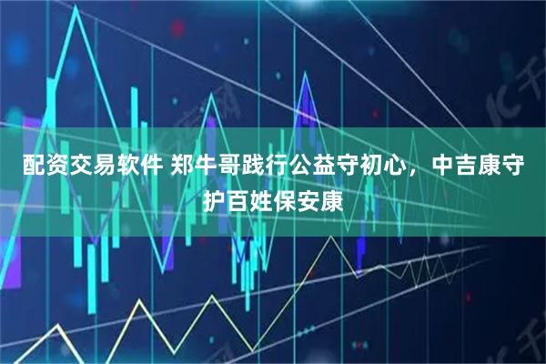 配资交易软件 郑牛哥践行公益守初心，中吉康守护百姓保安康
