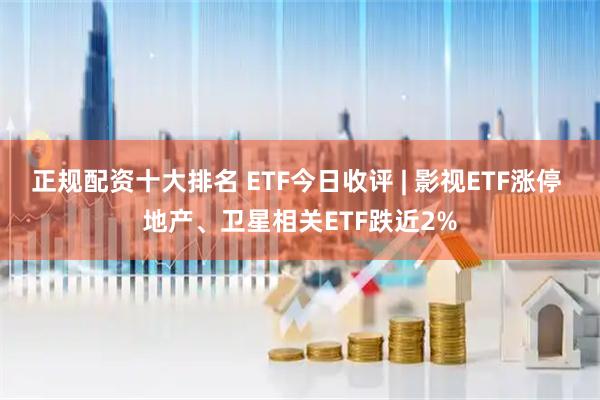正规配资十大排名 ETF今日收评 | 影视ETF涨停 地产、卫星相关ETF跌近2%