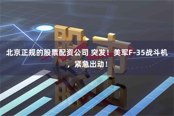 北京正规的股票配资公司 突发！美军F-35战斗机，紧急出动！