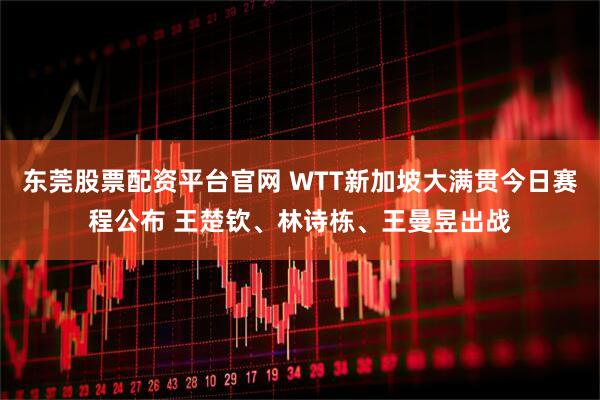 东莞股票配资平台官网 WTT新加坡大满贯今日赛程公布 王楚钦、林诗栋、王曼昱出战