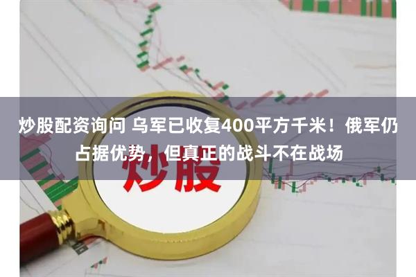 炒股配资询问 乌军已收复400平方千米！俄军仍占据优势，但真正的战斗不在战场