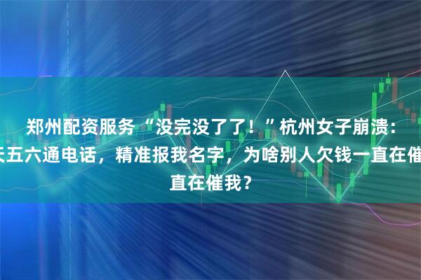 郑州配资服务 “没完没了了!”杭州女子崩溃:一天五六通电话,精准报我名字,为啥别人欠钱一直在催我?
