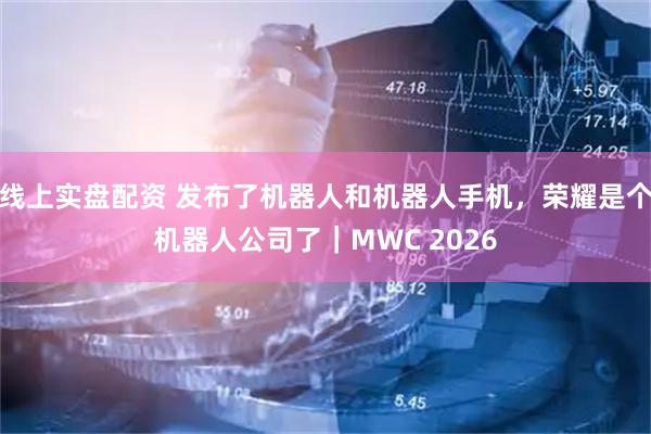 线上实盘配资 发布了机器人和机器人手机,荣耀是个机器人公司了|MWC 2026