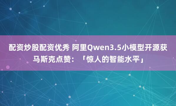 配资炒股配资优秀 阿里Qwen3.5小模型开源获马斯克点赞：「惊人的智能水平」