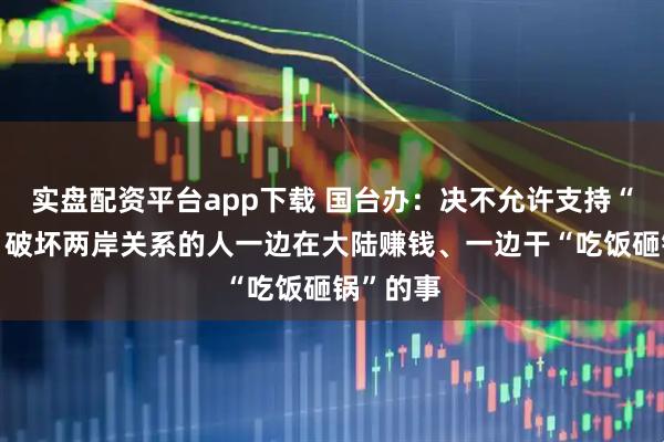 实盘配资平台app下载 国台办：决不允许支持“台独”、破坏两岸关系的人一边在大陆赚钱、一边干“吃饭砸锅”的事