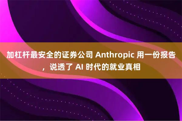 加杠杆最安全的证券公司 Anthropic 用一份报告，说透了 AI 时代的就业真相