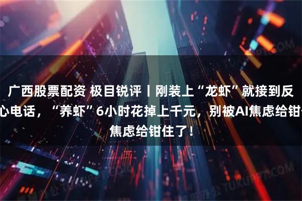 广西股票配资 极目锐评丨刚装上“龙虾”就接到反诈中心电话，“养虾”6小时花掉上千元，别被AI焦虑给钳住了！