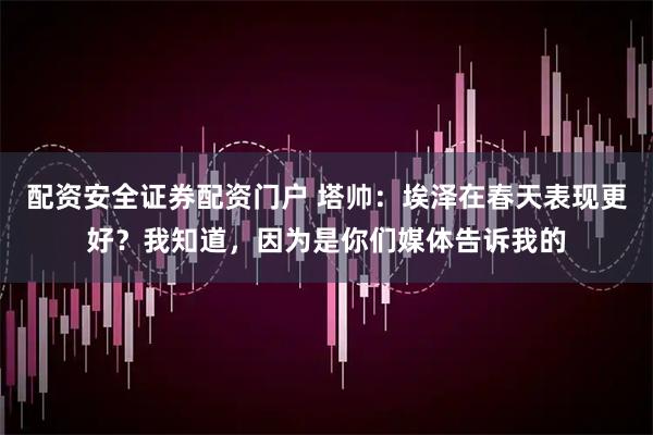配资安全证券配资门户 塔帅：埃泽在春天表现更好？我知道，因为是你们媒体告诉我的