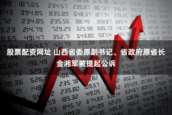 股票配资网址 山西省委原副书记、省政府原省长金湘军被提起公诉