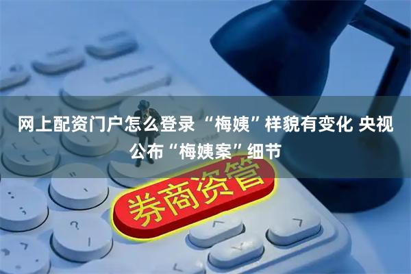 网上配资门户怎么登录 “梅姨”样貌有变化 央视公布“梅姨案”细节