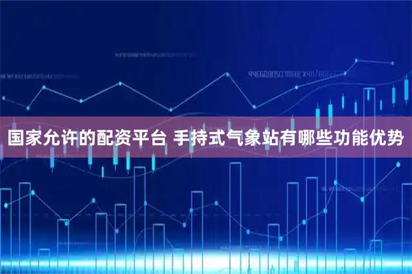 国家允许的配资平台 手持式气象站有哪些功能优势