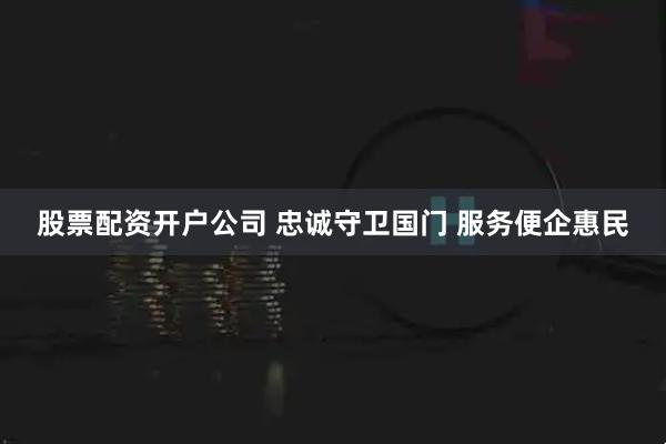 股票配资开户公司 忠诚守卫国门 服务便企惠民