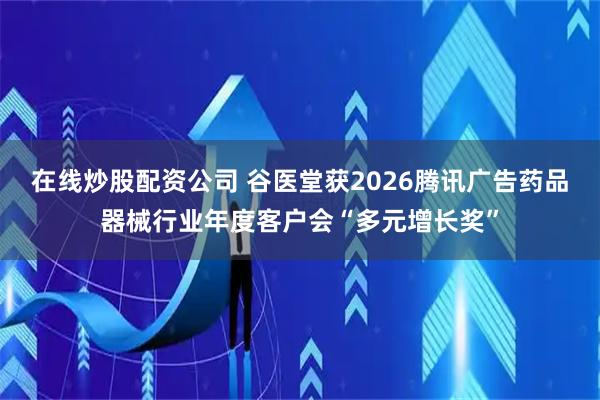在线炒股配资公司 谷医堂获2026腾讯广告药品器械行业年度客户会“多元增长奖”