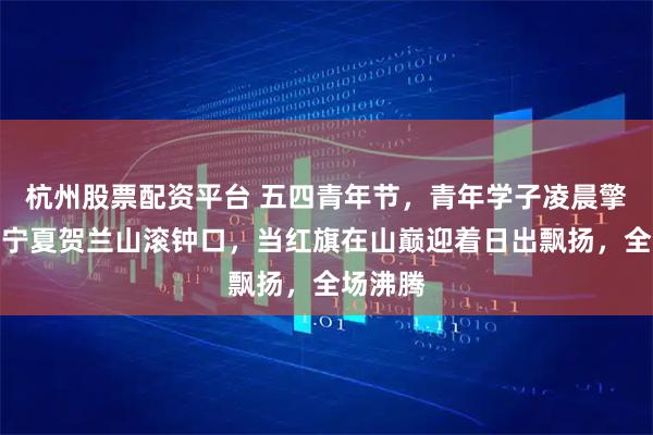 杭州股票配资平台 五四青年节，青年学子凌晨擎国旗上宁夏贺兰山滚钟口，当红旗在山巅迎着日出飘扬，全场沸腾