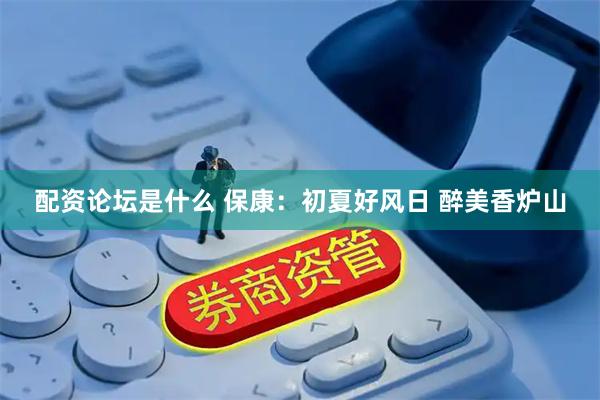 配资论坛是什么 保康：初夏好风日 醉美香炉山