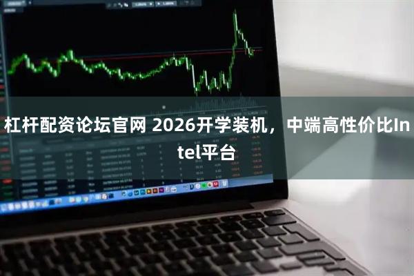 杠杆配资论坛官网 2026开学装机，中端高性价比Intel平台