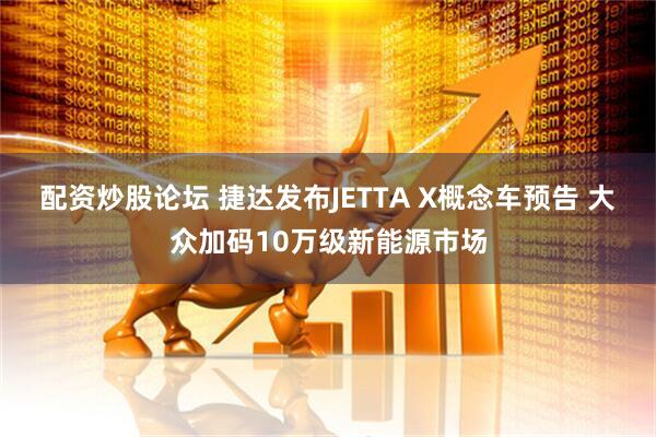 配资炒股论坛 捷达发布JETTA X概念车预告 大众加码10万级新能源市场