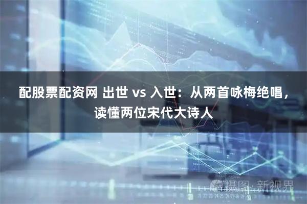 配股票配资网 出世 vs 入世：从两首咏梅绝唱，读懂两位宋代大诗人