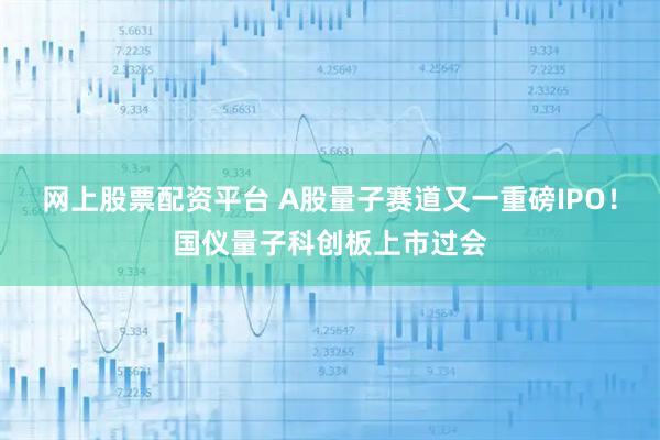 网上股票配资平台 A股量子赛道又一重磅IPO！国仪量子科创板上市过会
